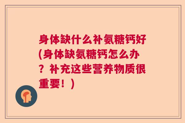身体缺什么补氨糖钙好(身体缺氨糖钙怎么办？补充这些营养物质很重要！)