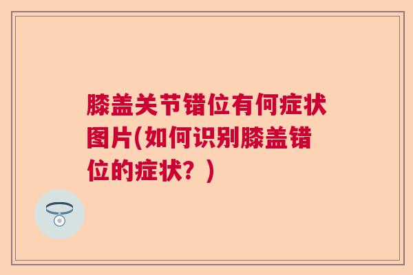 膝盖关节错位有何症状图片(如何识别膝盖错位的症状？)