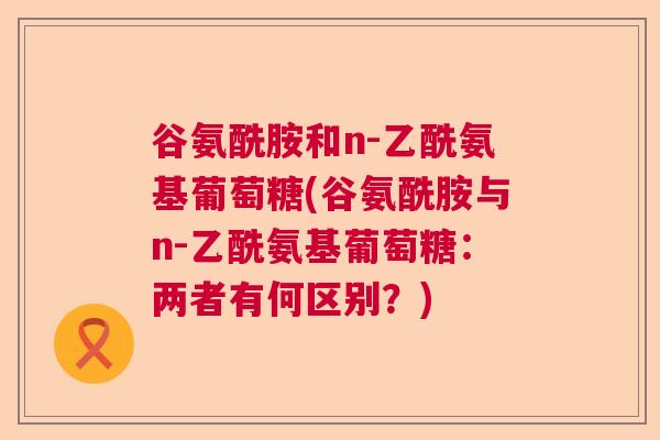 谷氨酰胺和n-乙酰氨基葡萄糖(谷氨酰胺与n-乙酰氨基葡萄糖：两者有何区别？)