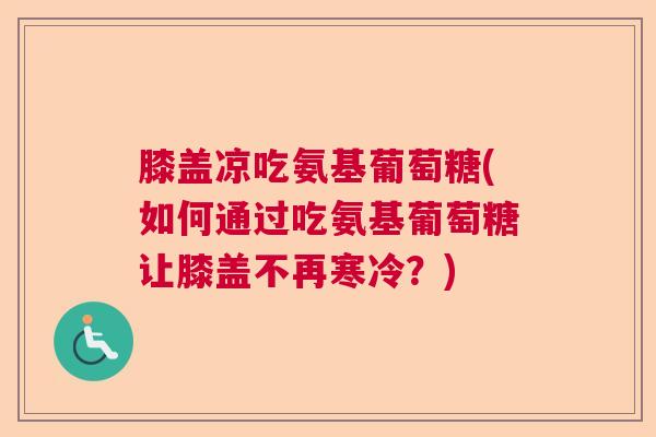 膝盖凉吃氨基葡萄糖(如何通过吃氨基葡萄糖让膝盖不再寒冷？)