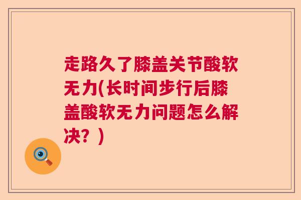 走路久了膝盖关节酸软无力(长时间步行后膝盖酸软无力问题怎么解决？)