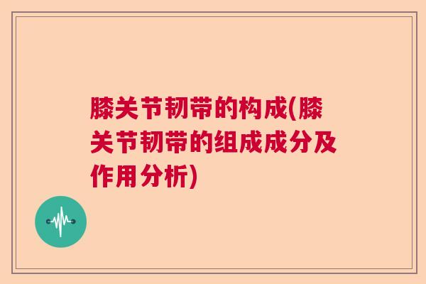 膝关节韧带的构成(膝关节韧带的组成成分及作用分析)