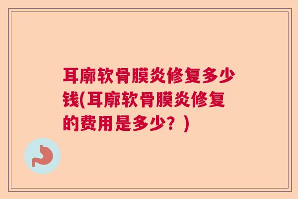 耳廓软骨膜炎修复多少钱(耳廓软骨膜炎修复的费用是多少？)