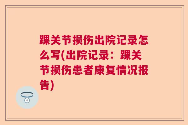踝关节损伤出院记录怎么写(出院记录：踝关节损伤患者康复情况报告)