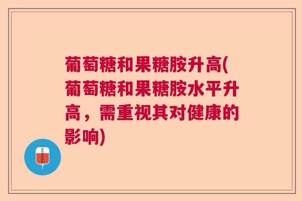 葡萄糖和果糖胺升高(葡萄糖和果糖胺水平升高，需重视其对健康的影响)