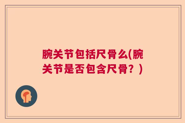 腕关节包括尺骨么(腕关节是否包含尺骨？)