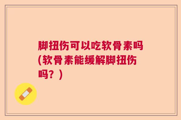 脚扭伤可以吃软骨素吗(软骨素能缓解脚扭伤吗？)