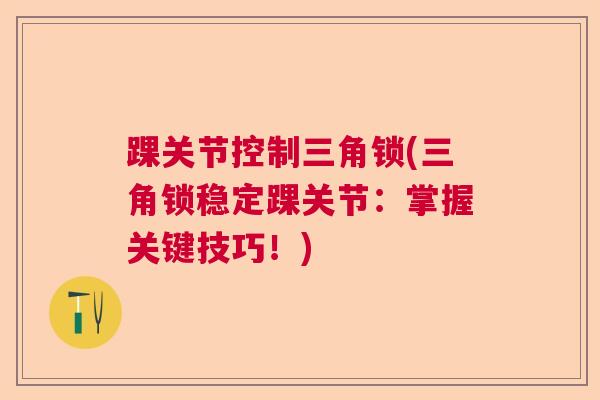 踝关节控制三角锁(三角锁稳定踝关节：掌握关键技巧！)