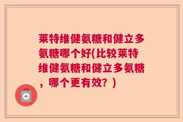 莱特维健氨糖和健立多氨糖哪个好(比较莱特维健氨糖和健立多氨糖，哪个更有效？)