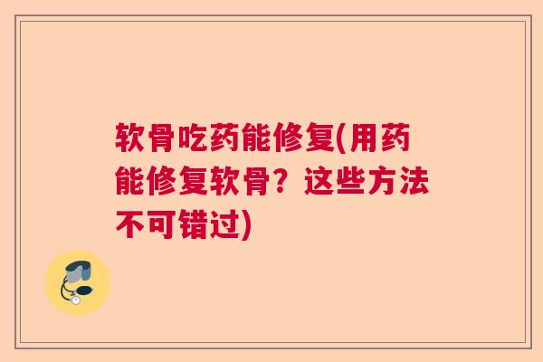 软骨吃药能修复(用药能修复软骨？这些方法不可错过)