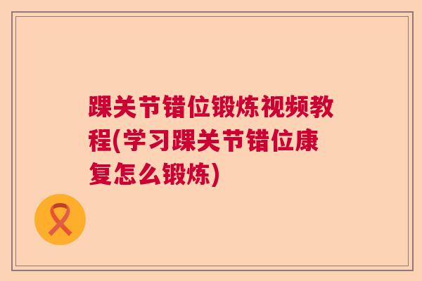 踝关节错位锻炼视频教程(学习踝关节错位康复怎么锻炼)