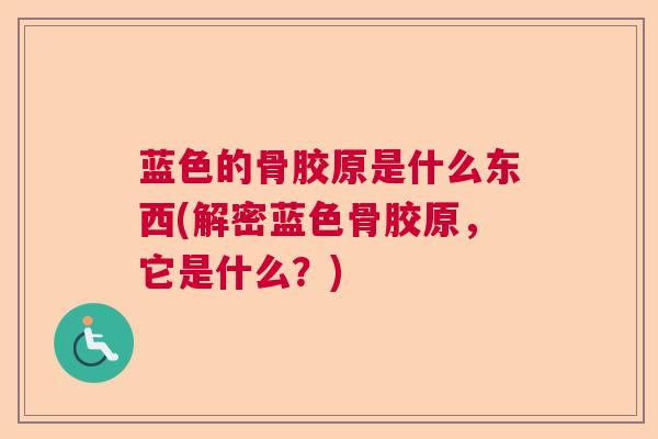 蓝色的骨胶原是什么东西(解密蓝色骨胶原，它是什么？)