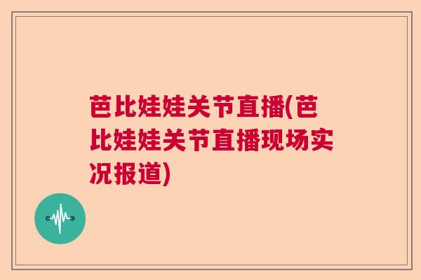 芭比娃娃关节直播(芭比娃娃关节直播现场实况报道)