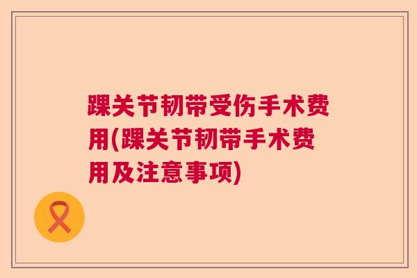 踝关节韧带受伤手术费用(踝关节韧带手术费用及注意事项)