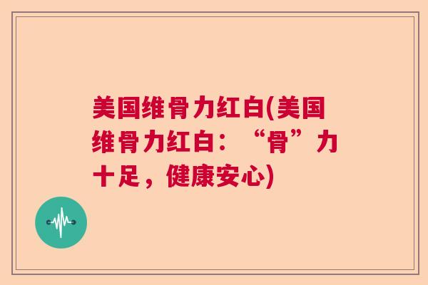 美国维骨力红白(美国维骨力红白：“骨”力十足，健康安心)