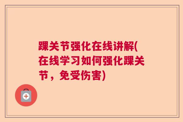 踝关节强化在线讲解(在线学习如何强化踝关节，免受伤害)