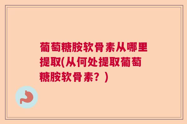 葡萄糖胺软骨素从哪里提取(从何处提取葡萄糖胺软骨素?) 葡萄糖胺软骨素从哪里提取(从何处提取葡萄糖胺软骨素?)