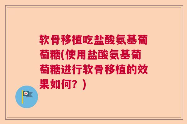 软骨移植吃盐酸氨基葡萄糖(使用盐酸氨基葡萄糖进行软骨移植的效果如何？)