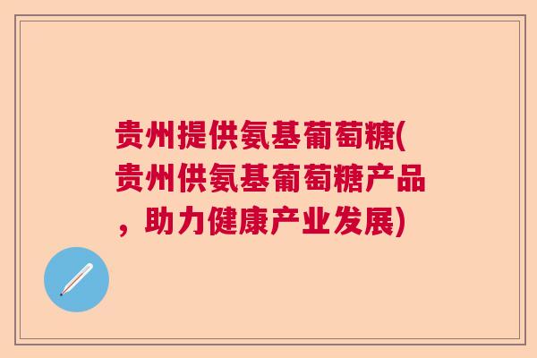 贵州提供氨基葡萄糖(贵州供氨基葡萄糖产品，助力健康产业发展)