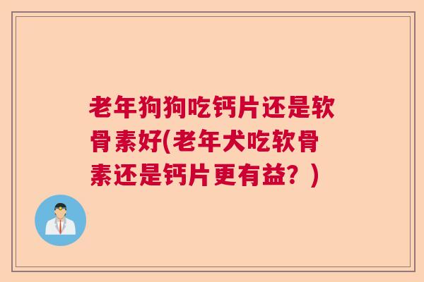老年狗狗吃钙片还是软骨素好(老年犬吃软骨素还是钙片更有益？)