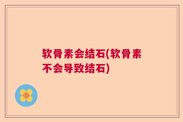 软骨素会结石(软骨素不会导致结石)