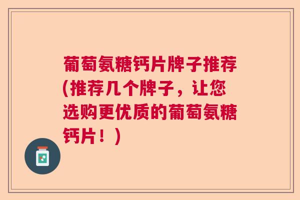 葡萄氨糖钙片牌子推荐(推荐几个牌子，让您选购更优质的葡萄氨糖钙片！)