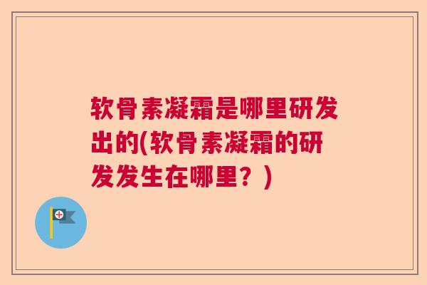 软骨素凝霜是哪里研发出的(软骨素凝霜的研发发生在哪里？)