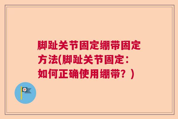 脚趾关节固定绷带固定方法(脚趾关节固定：如何正确使用绷带？)