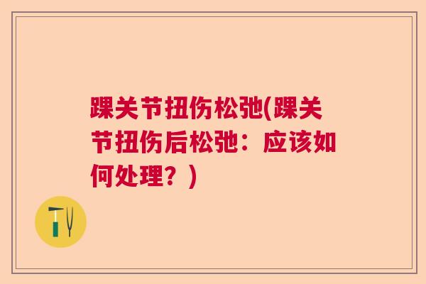 踝关节扭伤松弛(踝关节扭伤后松弛：应该如何处理？)