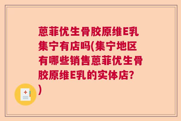 蒽菲优生骨胶原维E乳集宁有店吗(集宁地区有哪些销售蒽菲优生骨胶原维E乳的实体店？)