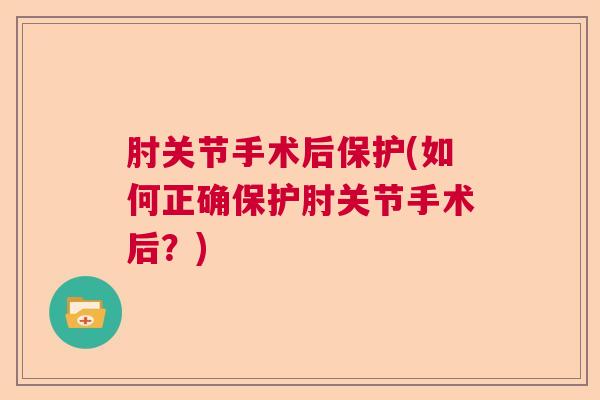 肘关节手术后保护(如何正确保护肘关节手术后？)