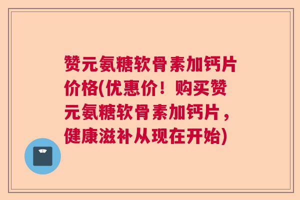 赞元氨糖软骨素加钙片价格(优惠价!购买赞元氨糖软骨素加钙片,健康滋补从现在开始) 赞元氨糖软骨素加钙片价格(优惠价!购买赞元氨糖软骨素加钙片,健康滋补从现在开始)
