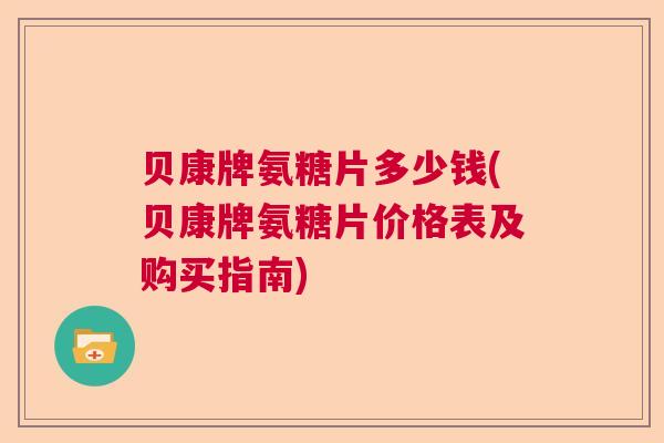 贝康牌氨糖片多少钱(贝康牌氨糖片价格表及购买指南)