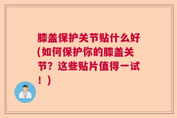 膝盖保护关节贴什么好(如何保护你的膝盖关节？这些贴片值得一试！)