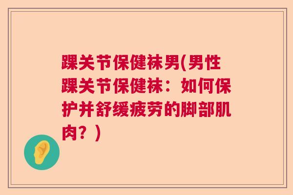 踝关节保健袜男(男性踝关节保健袜：如何保护并舒缓疲劳的脚部肌肉？)