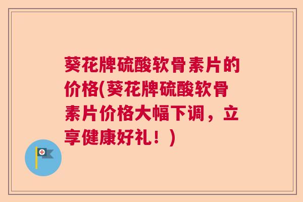 葵花牌硫酸软骨素片的价格(葵花牌硫酸软骨素片价格大幅下调,立享健康好礼!) 葵花牌硫酸软骨素片的价格(葵花牌硫酸软骨素片价格大幅下调,立享健康好礼!)
