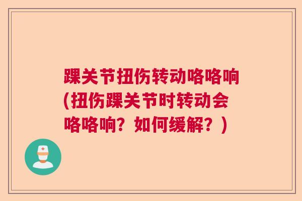 踝关节扭伤转动咯咯响(扭伤踝关节时转动会咯咯响？如何缓解？)
