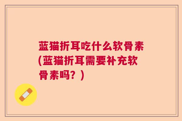 蓝猫折耳吃什么软骨素(蓝猫折耳需要补充软骨素吗？)