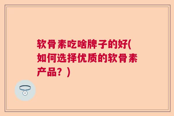 软骨素吃啥牌子的好(如何选择优质的软骨素产品？)