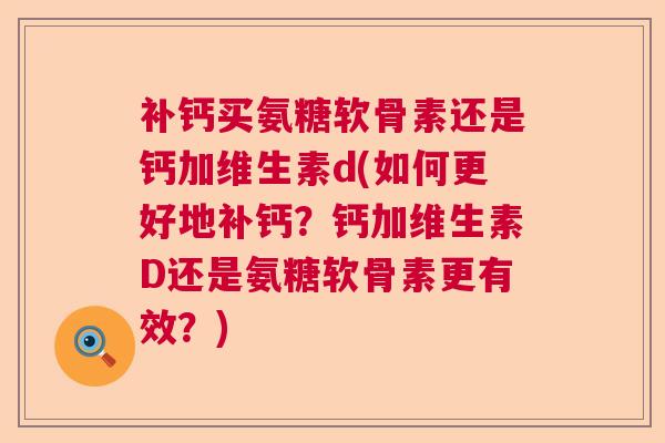补钙买氨糖软骨素还是钙加维生素d(如何更好地补钙？钙加维生素D还是氨糖软骨素更有效？)