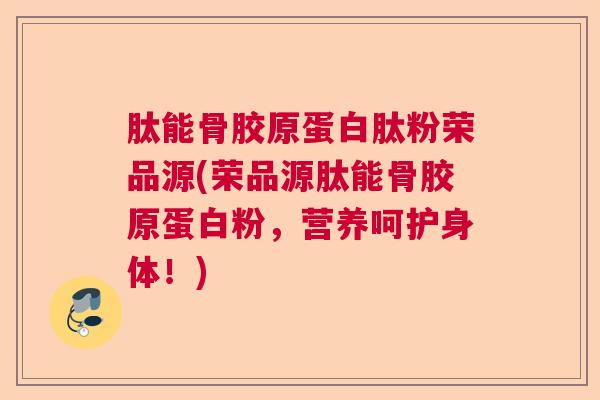 肽能骨胶原蛋白肽粉荣品源(荣品源肽能骨胶原蛋白粉，营养呵护身体！)