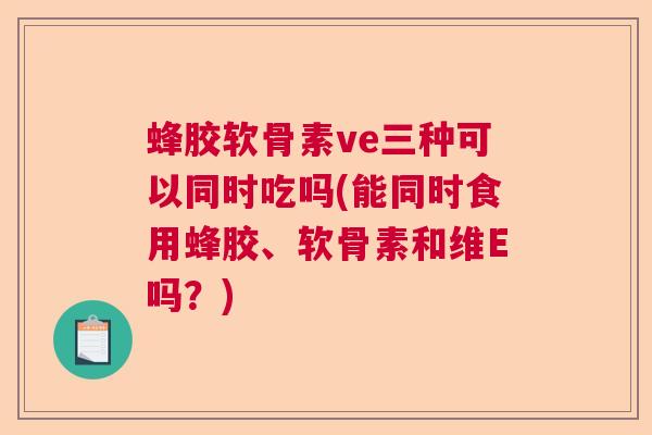 蜂胶软骨素ve三种可以同时吃吗(能同时食用蜂胶、软骨素和维E吗？)