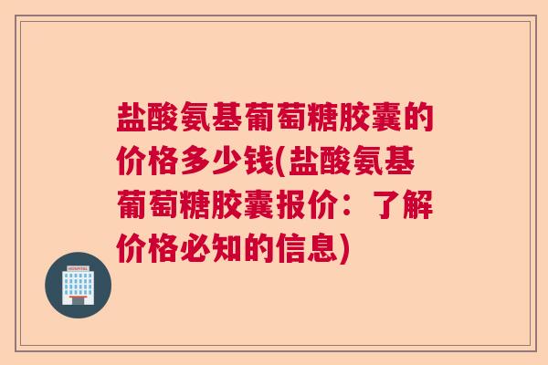 盐酸氨基葡萄糖胶囊的价格多少钱(盐酸氨基葡萄糖胶囊报价：了解价格必知的信息)