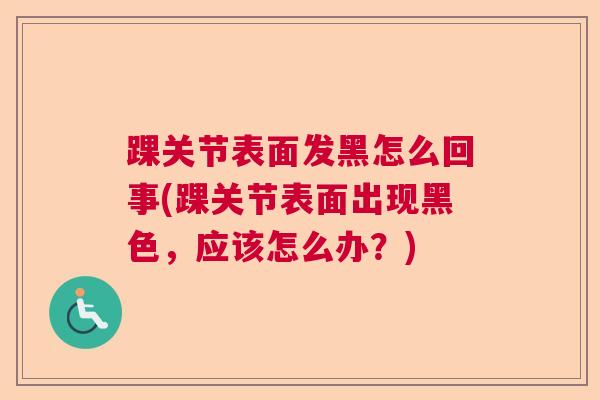 踝关节表面发黑怎么回事(踝关节表面出现黑色,应该怎么办?) 踝关节表面发黑怎么回事(踝关节表面出现黑色,应该怎么办?)