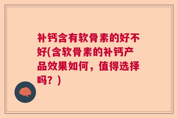补钙含有软骨素的好不好(含软骨素的补钙产品效果如何，值得选择吗？)
