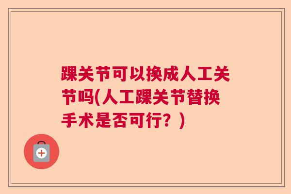 踝关节可以换成人工关节吗(人工踝关节替换手术是否可行？)