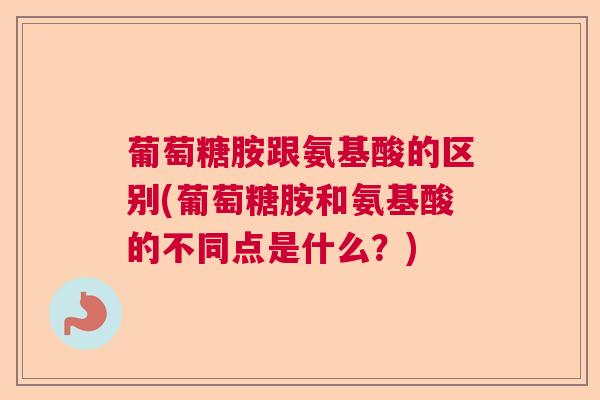 葡萄糖胺跟氨基酸的区别(葡萄糖胺和氨基酸的不同点是什么？)