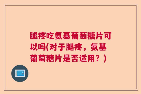 腿疼吃氨基葡萄糖片可以吗(对于腿疼，氨基葡萄糖片是否适用？)