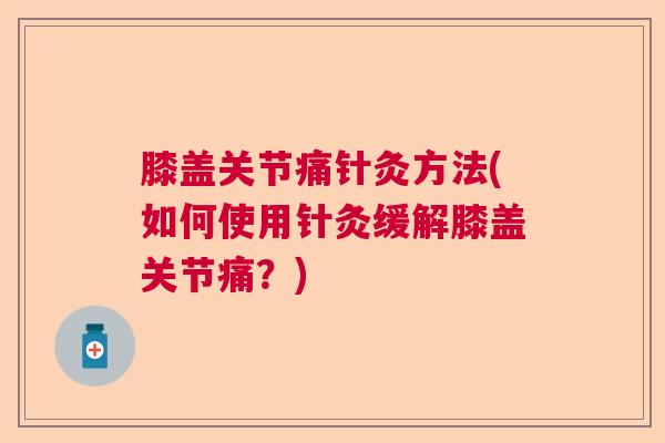 膝盖关节痛针灸方法(如何使用针灸缓解膝盖关节痛？)