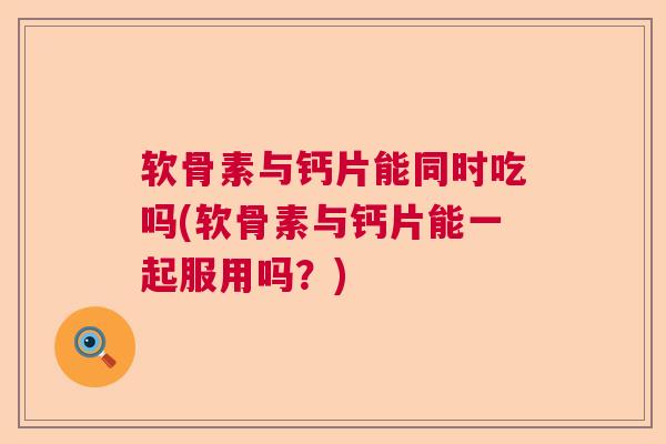 软骨素与钙片能同时吃吗(软骨素与钙片能一起服用吗？)